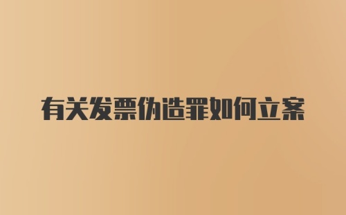 有关发票伪造罪如何立案