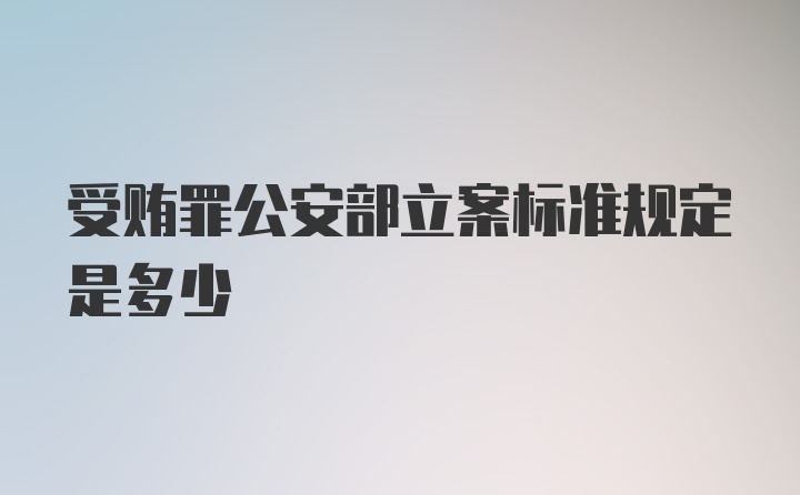 受贿罪公安部立案标准规定是多少