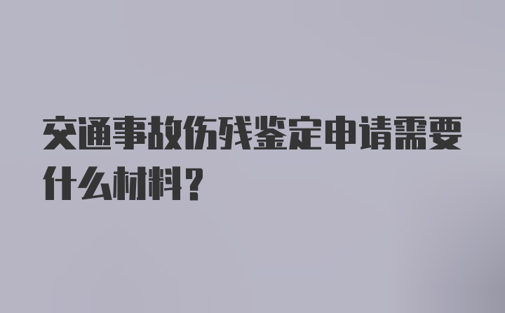 交通事故伤残鉴定申请需要什么材料？