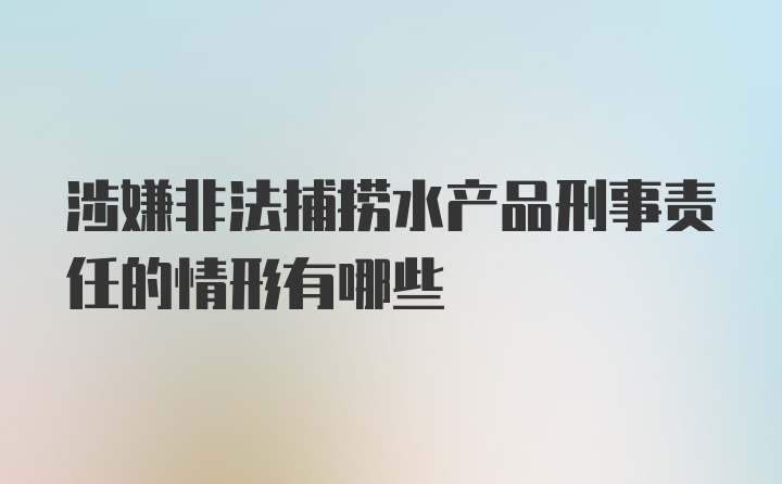 涉嫌非法捕捞水产品刑事责任的情形有哪些