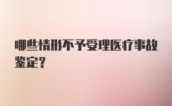 哪些情形不予受理医疗事故鉴定？