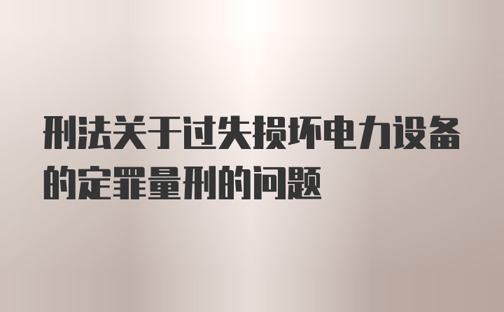 刑法关于过失损坏电力设备的定罪量刑的问题