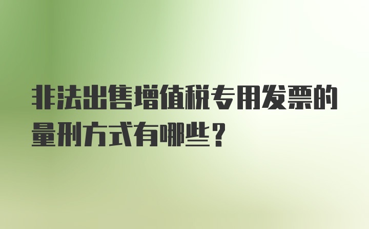 非法出售增值税专用发票的量刑方式有哪些?