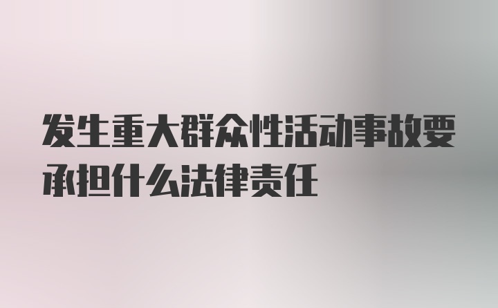 发生重大群众性活动事故要承担什么法律责任