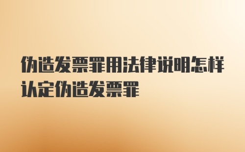 伪造发票罪用法律说明怎样认定伪造发票罪