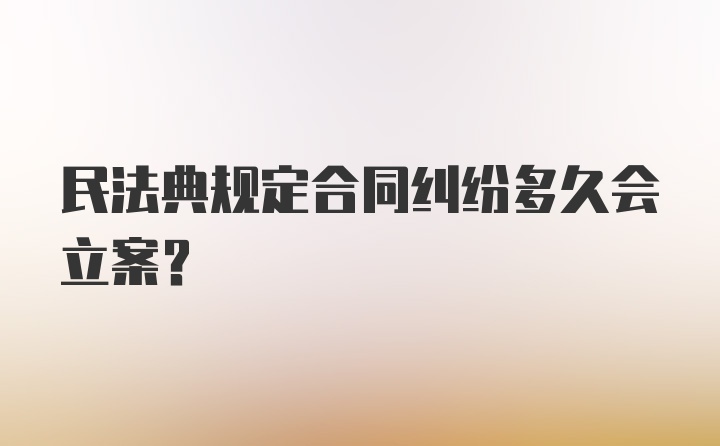 民法典规定合同纠纷多久会立案？