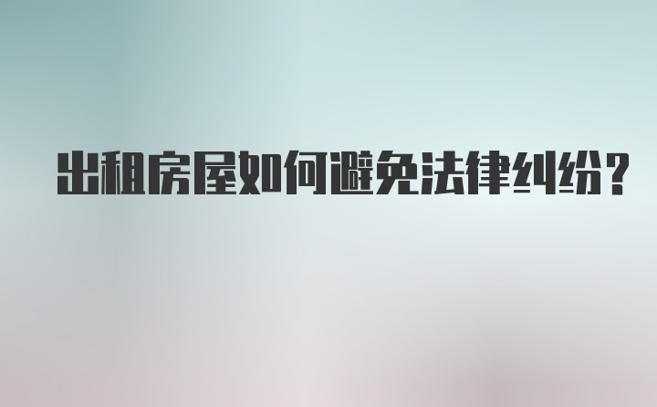 出租房屋如何避免法律纠纷？