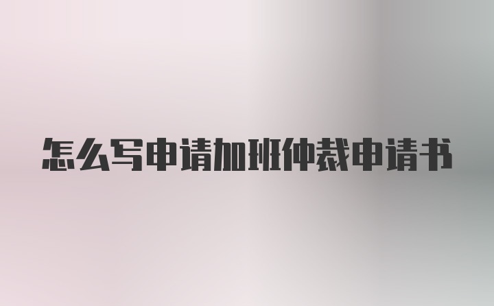 怎么写申请加班仲裁申请书