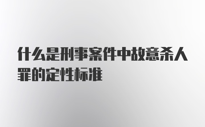 什么是刑事案件中故意杀人罪的定性标准