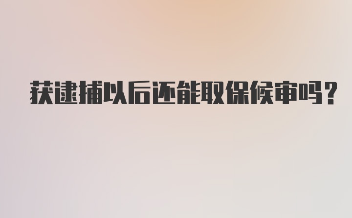 获逮捕以后还能取保候审吗？