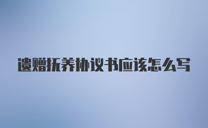 遗赠抚养协议书应该怎么写