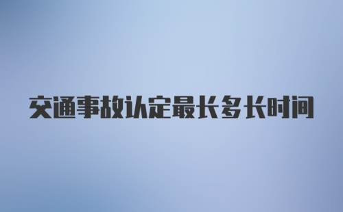 交通事故认定最长多长时间