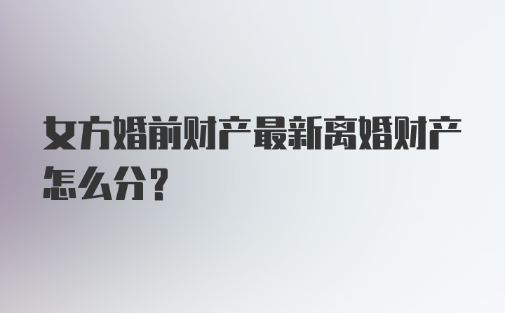 女方婚前财产最新离婚财产怎么分?