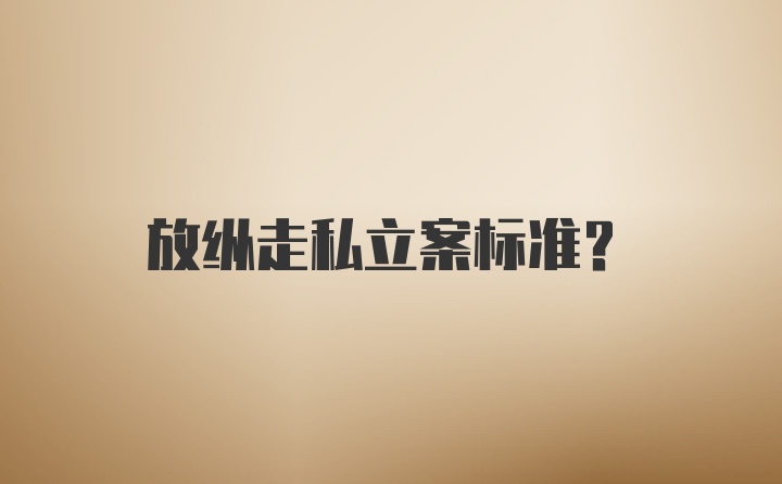 放纵走私立案标准？