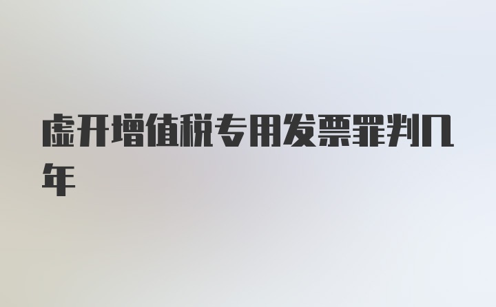 虚开增值税专用发票罪判几年