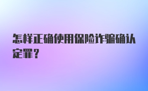 怎样正确使用保险诈骗确认定罪?