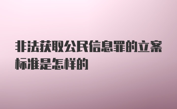 非法获取公民信息罪的立案标准是怎样的