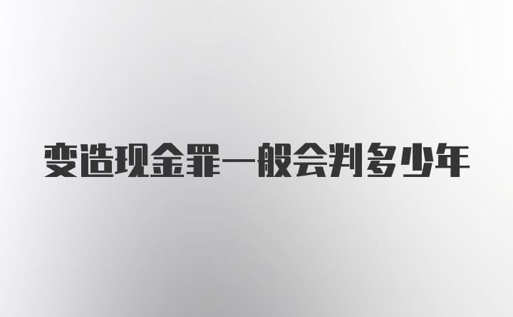 变造现金罪一般会判多少年