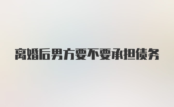 离婚后男方要不要承担债务