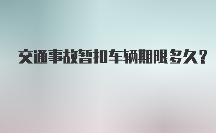 交通事故暂扣车辆期限多久?