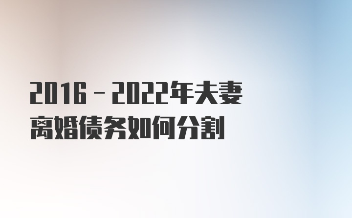 2016-2022年夫妻离婚债务如何分割