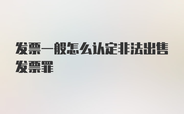 发票一般怎么认定非法出售发票罪