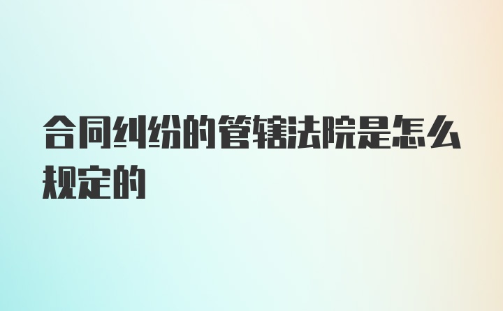 合同纠纷的管辖法院是怎么规定的