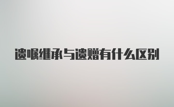 遗嘱继承与遗赠有什么区别