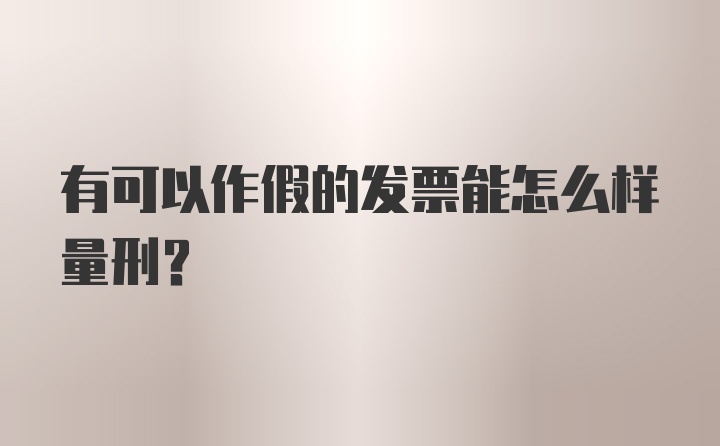 有可以作假的发票能怎么样量刑?