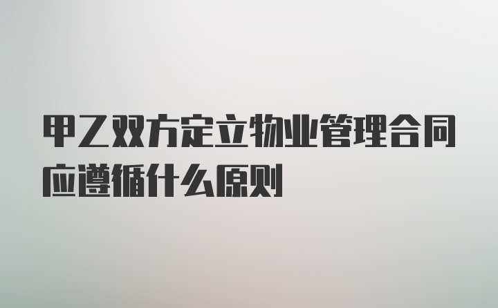 甲乙双方定立物业管理合同应遵循什么原则