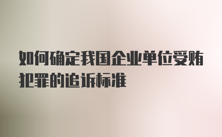 如何确定我国企业单位受贿犯罪的追诉标准