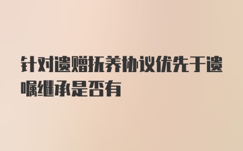 针对遗赠抚养协议优先于遗嘱继承是否有