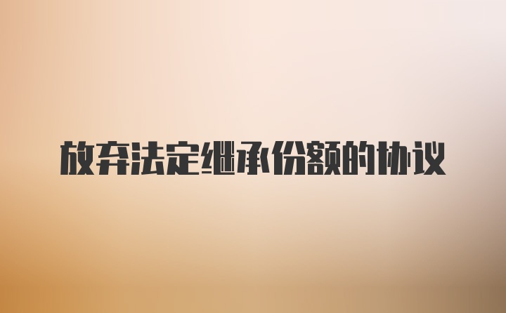 放弃法定继承份额的协议