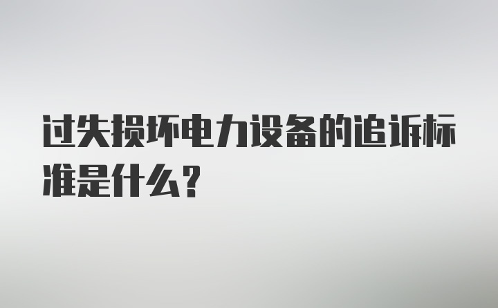 过失损坏电力设备的追诉标准是什么？