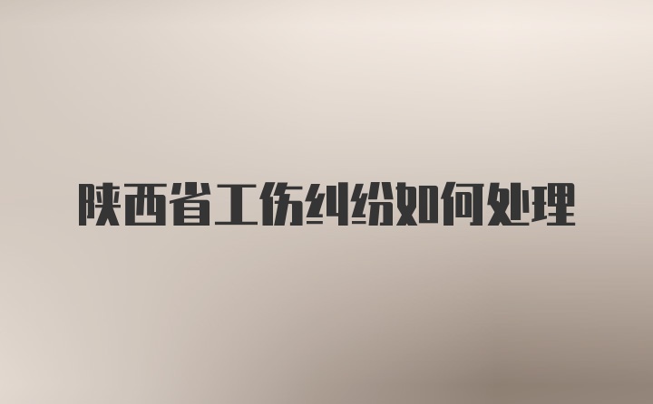 陕西省工伤纠纷如何处理