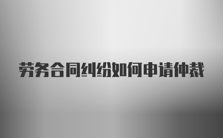 劳务合同纠纷如何申请仲裁