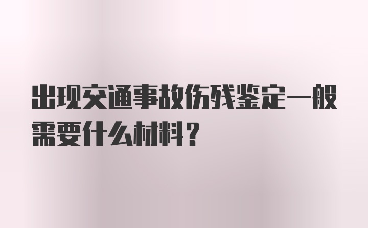 出现交通事故伤残鉴定一般需要什么材料？