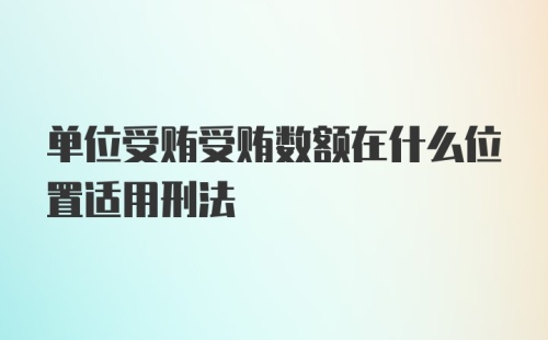 单位受贿受贿数额在什么位置适用刑法