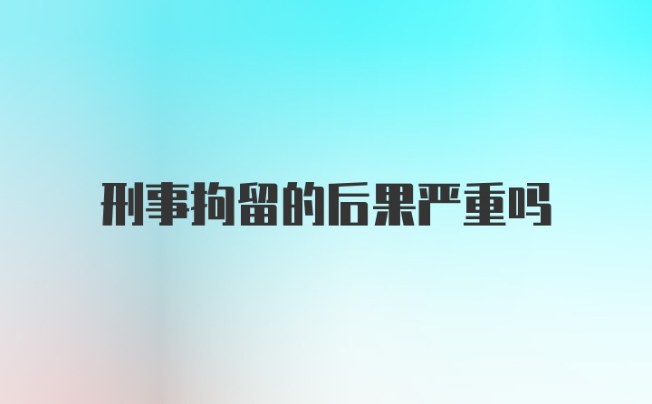 刑事拘留的后果严重吗