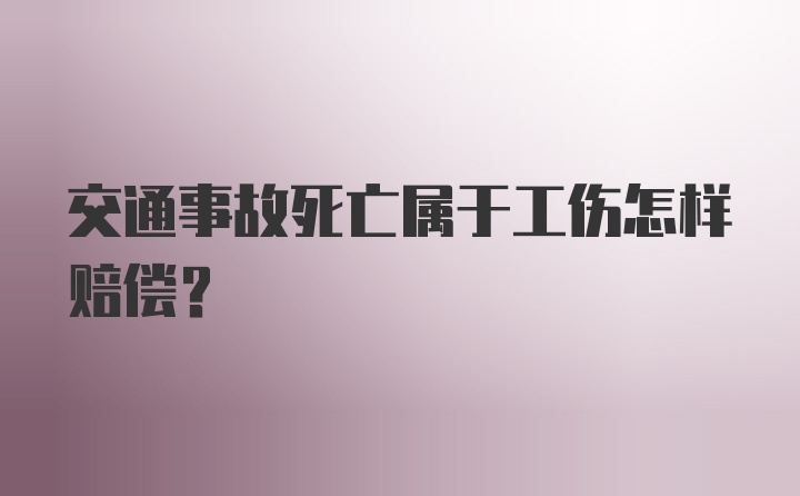 交通事故死亡属于工伤怎样赔偿？