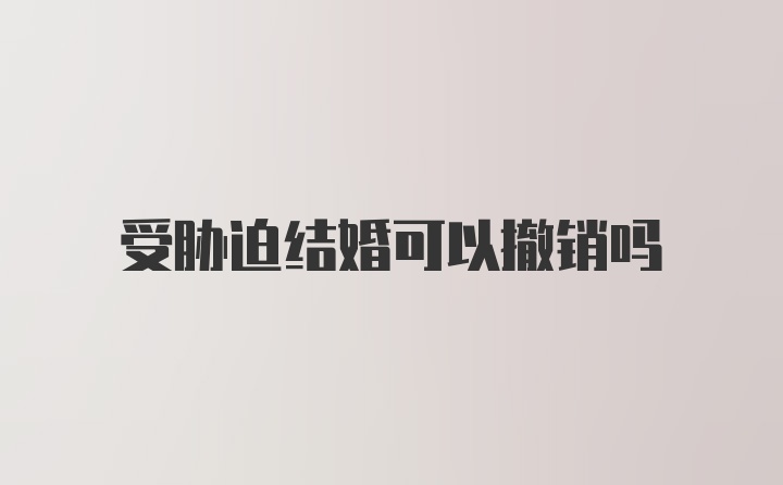 受胁迫结婚可以撤销吗