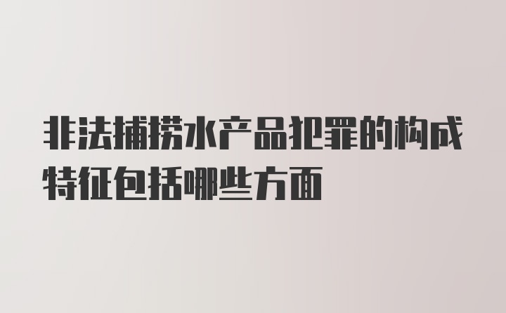 非法捕捞水产品犯罪的构成特征包括哪些方面