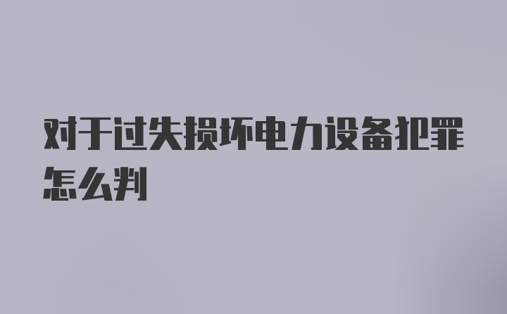 对于过失损坏电力设备犯罪怎么判