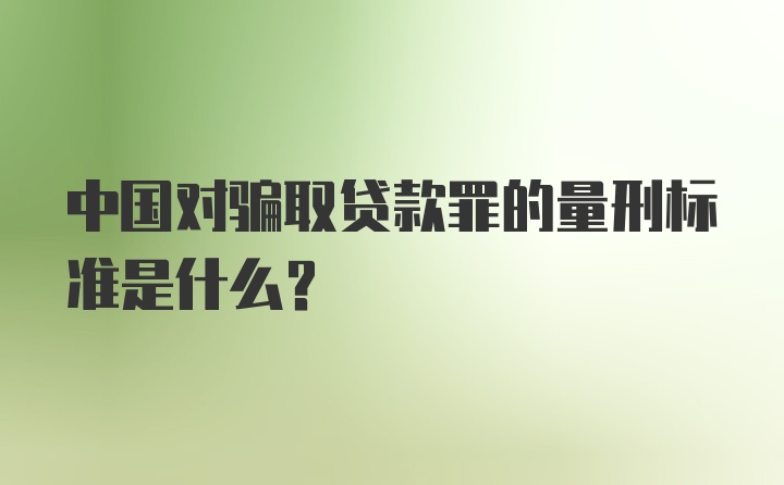 中国对骗取贷款罪的量刑标准是什么？