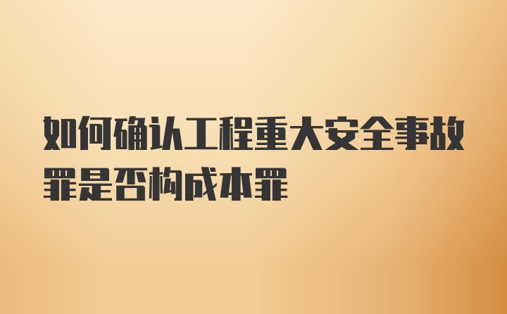 如何确认工程重大安全事故罪是否构成本罪