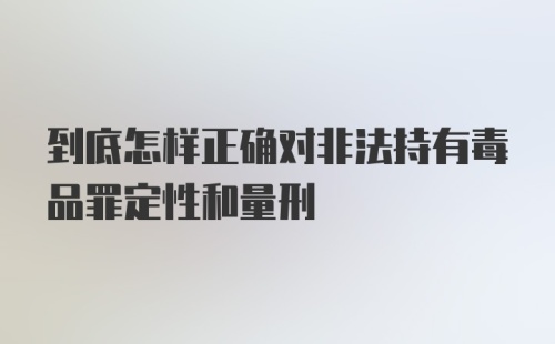 到底怎样正确对非法持有毒品罪定性和量刑