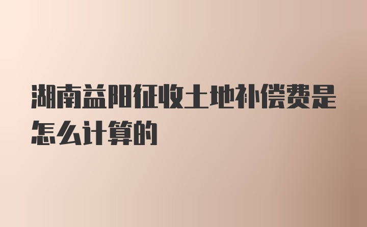 湖南益阳征收土地补偿费是怎么计算的