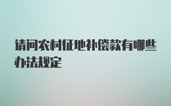 请问农村征地补偿款有哪些办法规定