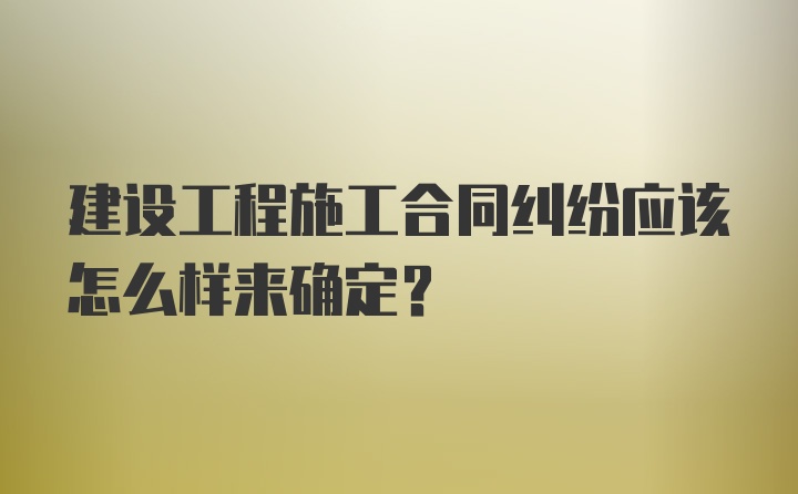 建设工程施工合同纠纷应该怎么样来确定？