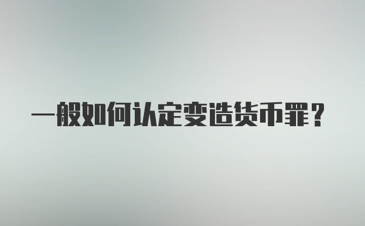 一般如何认定变造货币罪？